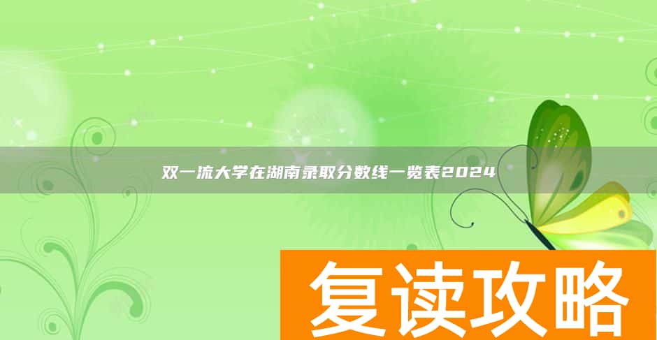 双一流大学在湖南录取分数线一览表2024
